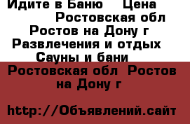 Идите в Баню! › Цена ­ 1000-1500 - Ростовская обл., Ростов-на-Дону г. Развлечения и отдых » Сауны и бани   . Ростовская обл.,Ростов-на-Дону г.